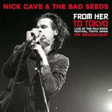 CAVE NICK & THE BAD SEEDS - FROM HER TO TOKYO: LIVE AT THE FUJI ROCK FM BROADCAST